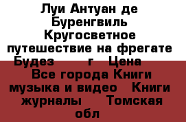 Луи Антуан де Буренгвиль Кругосветное путешествие на фрегате “Будез“ 1960 г › Цена ­ 450 - Все города Книги, музыка и видео » Книги, журналы   . Томская обл.